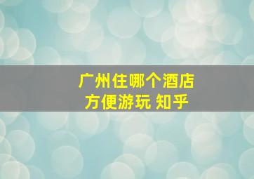 广州住哪个酒店方便游玩 知乎